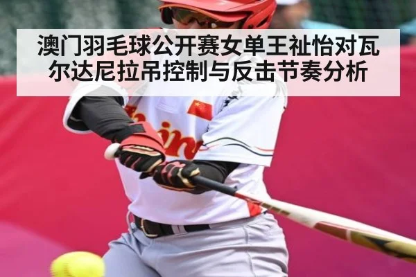 澳门羽毛球公开赛女单王祉怡对瓦尔达尼拉吊控制与反击节奏分析